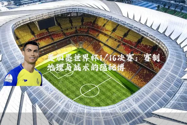 美加墨世界杯1/16决赛:赛制地理与战术的隐秘博弈