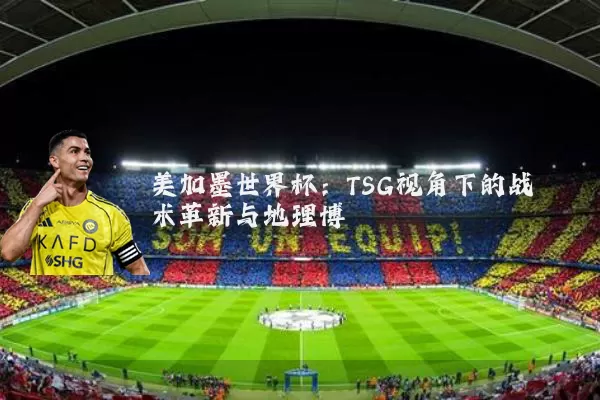 美加墨世界杯:TSG视角下的战术革新与地理博弈