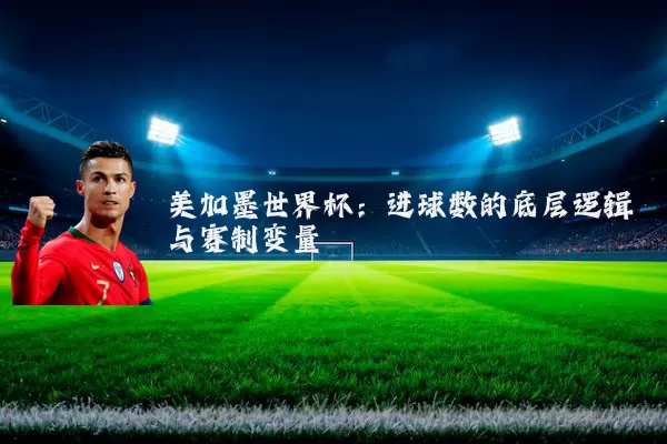 美加墨世界杯:进球数的底层逻辑与赛制变量