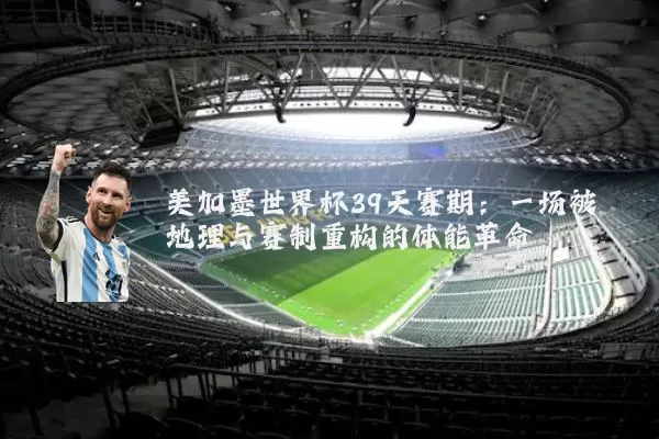 美加墨世界杯39天赛期:一场被地理与赛制重构的体能革命