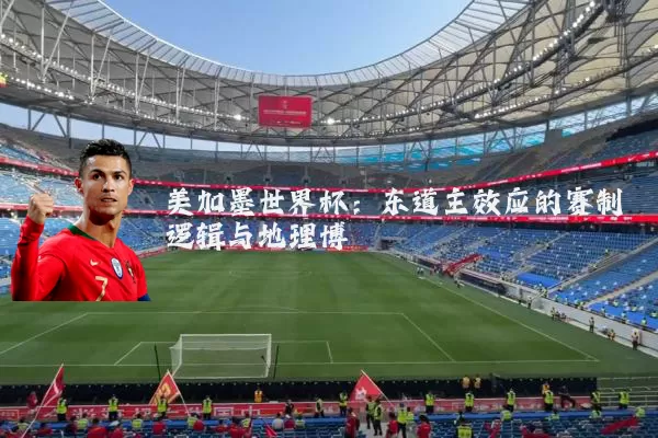 美加墨世界杯：东道主效应的赛制逻辑与地理博弈