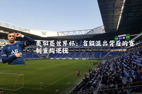 美加墨世界杯:名额溢出背后的赛制重构逻辑